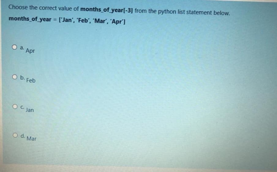 Choose the correct value of months_of_year[-3] from the python list statement below.
%3D
months of year ['Jan', 'Feb', 'Mar', 'Apr']
Apr
O b. Feb
O C. Jan
O d. Mar
