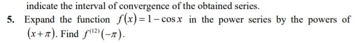 indicate the interval of convergence of the obtained series.
5. Expand the function f(x)= 1- cosx in the power series by the powers of
(x+ 7). Find fil?"(-n).
