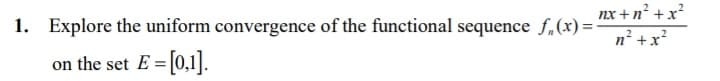 nx +n² +x
1. Explore the uniform convergence of the functional sequence f,(x) =
n² +x?
on the set E = [0,1].
