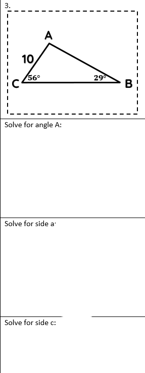 10,
A
56°
Solve for angle A:
Solve for side a
Solve for side c:
29
B