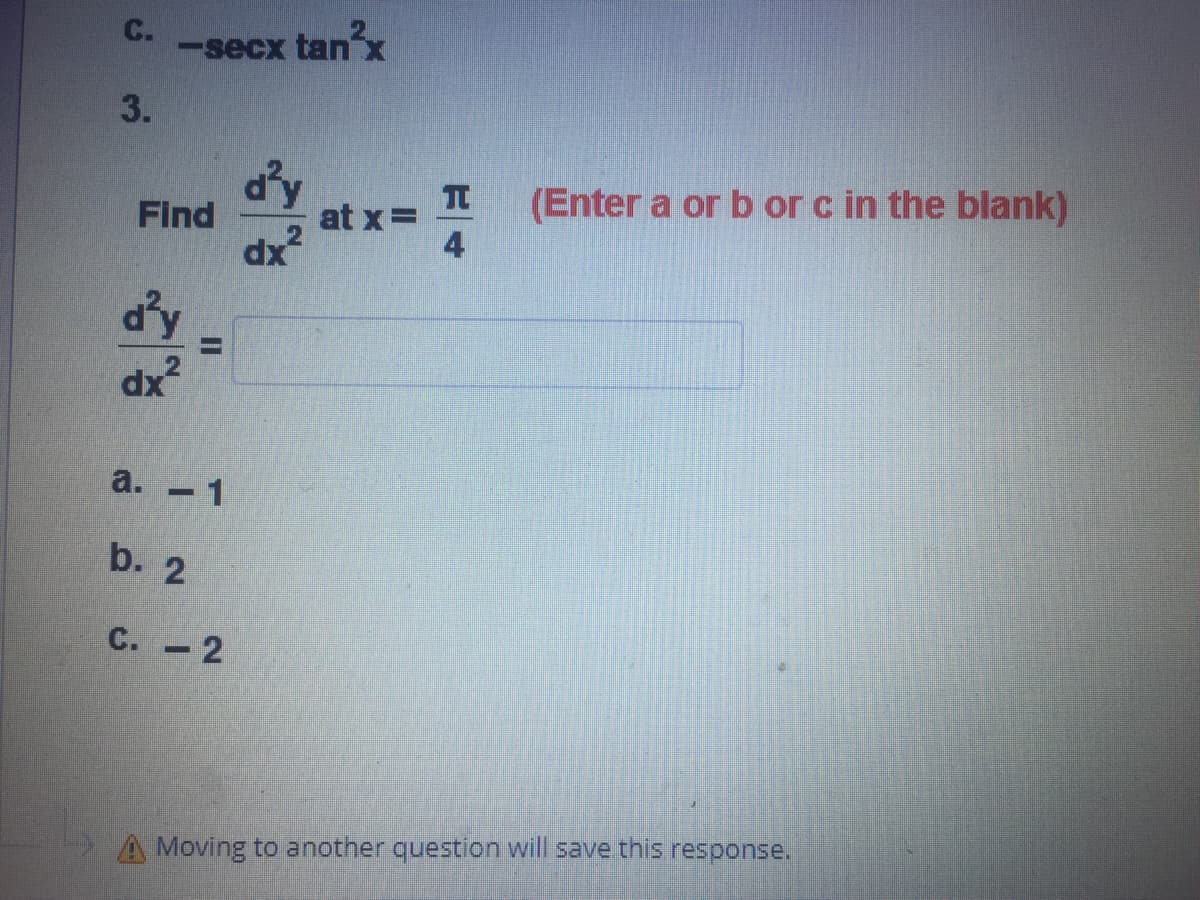 C.
-secx tanx
3.
d'y
(Enter a or b or c in the blank)
at x=
dx²
Find
4
dy
dx?
a. 1
b. 2
С. - 2
A Moving to another question will save this response.
