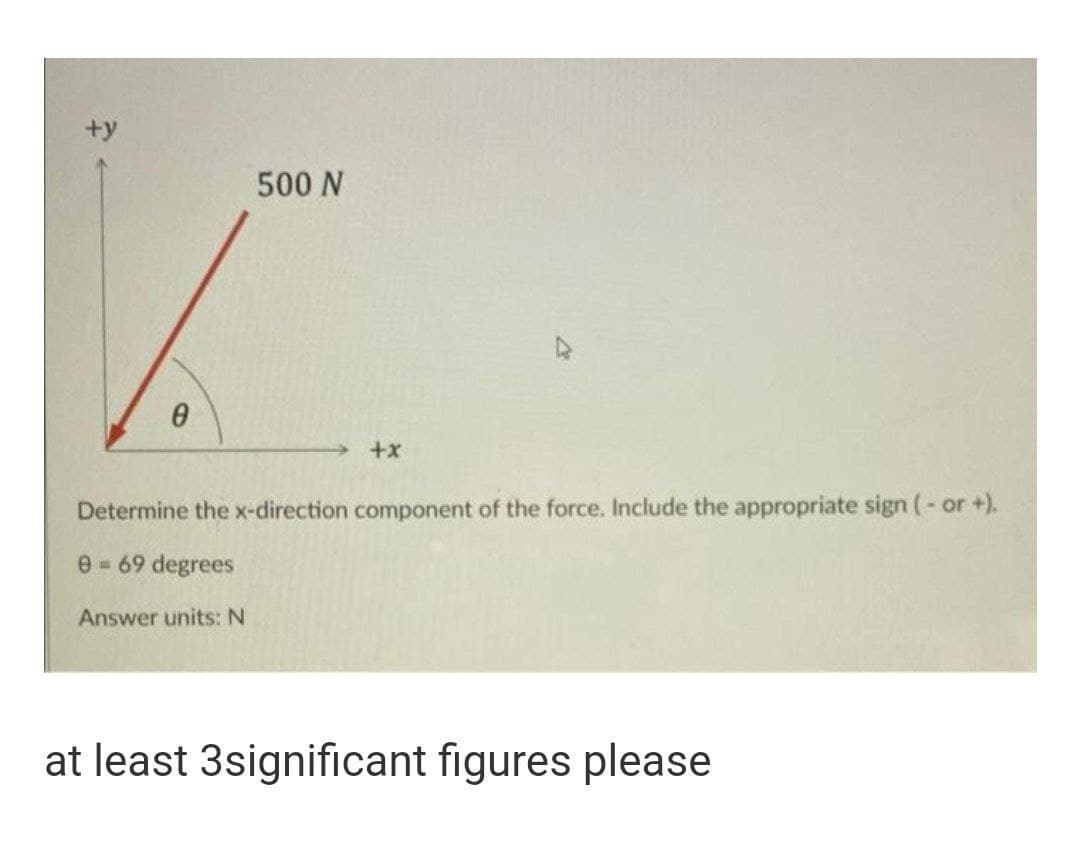 +y
500 N
+x
Determine the x-direction component of the force. Include the appropriate sign (- or +).
e 69 degrees
Answer units: N
at least 3significant figures please
