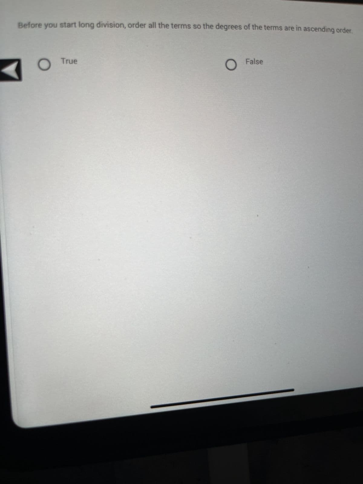 Before you start long division, order all the terms so the degrees of the terms are in ascending order.
O
True
False