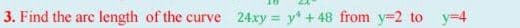 3. Find the arc length of the curve 4xy = y* + 48 from =2 to y=4
!!
