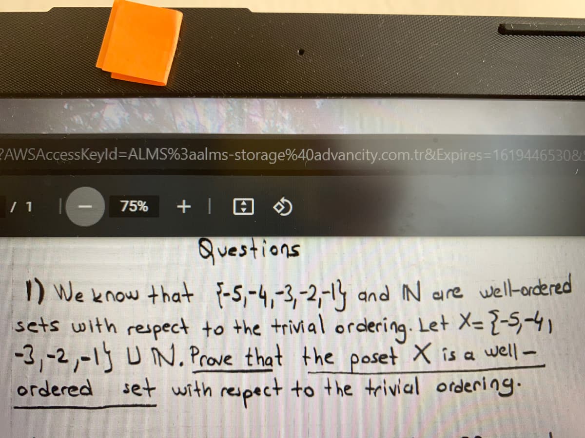 AWSAccessKeyld=ALMS%3aalms-storage%40advancity.com.tr&Expires=1619446530&4
75%
+ | A O
Questions
1) We know that {-5,-4,-3,-2,-14 and N are well-ardered
sets with respect to the trivial ordering. Let X= {-5,
-3,-2,-1) UN. Prove that the poset X is a well-
set with respect to the trivial ordering.
ordered
