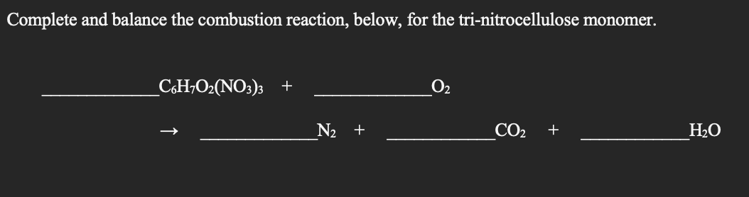 Complete and balance the combustion reaction, below, for the tri-nitrocellulose monomer.
_C6H7O₂(NO3)3 +
N₂ +
CO₂ +
H₂O