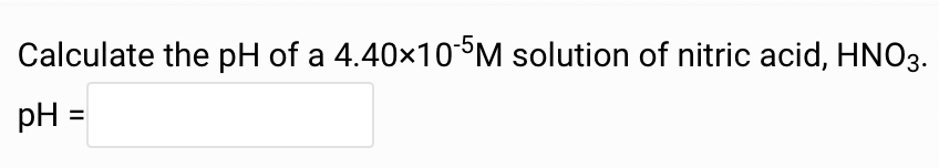 Calculate the pH of a 4.40×10 5M solution of nitric acid, HNO3.
pH =