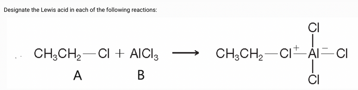 Designate the Lewis acid in each of the following reactions:
CI
CH3CH2-CI + AICI 3
A
B
CH3CH2-CIÁI-CI
CI