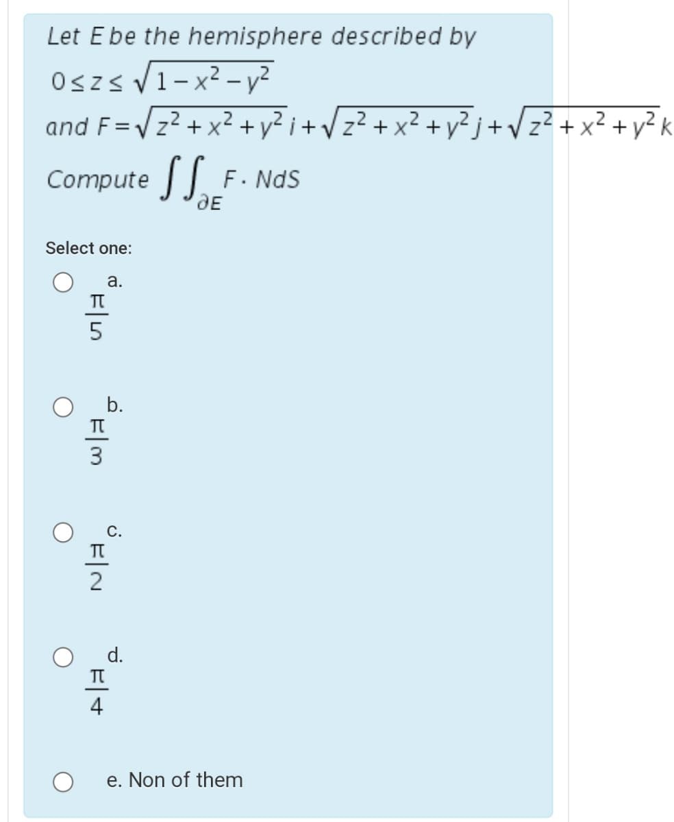 Let E be the hemisphere described by
Oszs V1-x2 – y?
and F=Vz2 + x² + y² i + Vz? + x² + y² j+
z2 + x² + y² k
Compute .
F. NdS
Select one:
а.
b.
T
d.
4
e. Non of them
