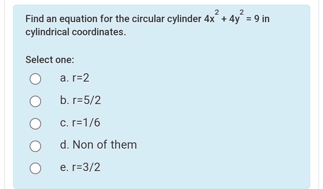 2
Find an equation for the circular cylinder 4x + 4y = 9 in
cylindrical coordinates.
Select one:
a. r=2
b. r=5/2
c. r=1/6
d. Non of them
e. r=3/2
