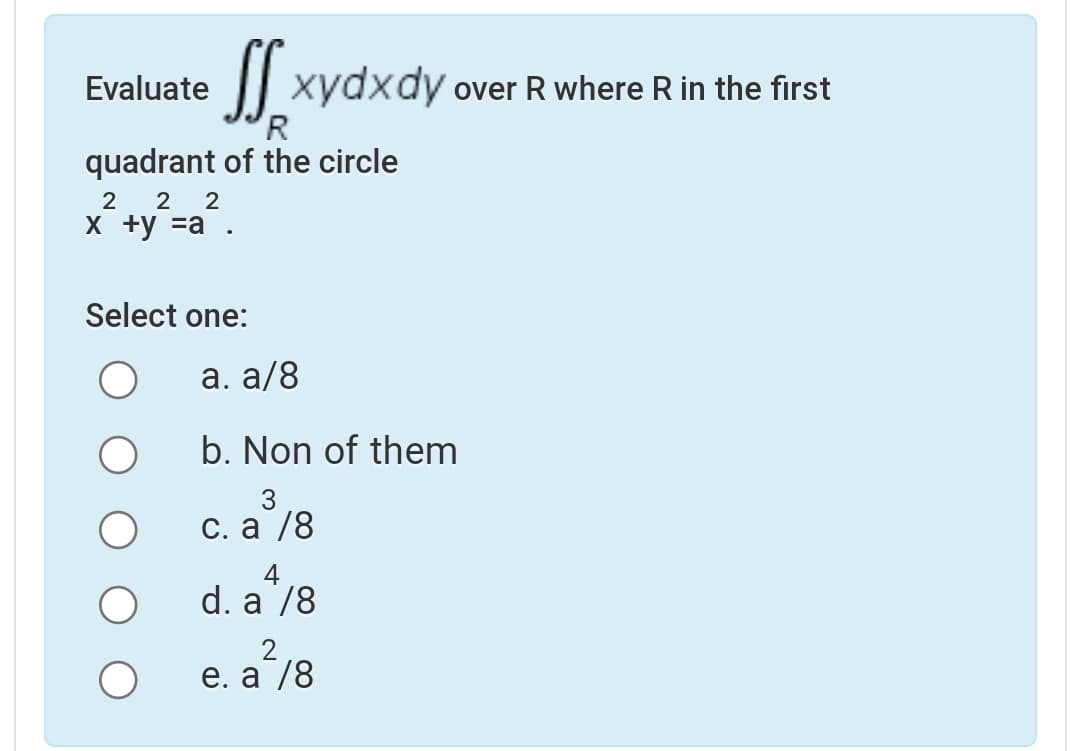 Evaluate
|| xydxdy over R where R in the first
R
quadrant of the circle
2 2
х +у 3а
Select one:
а. a/8
b. Non of them
С. а /8
4
d. a 78
е. a /8
