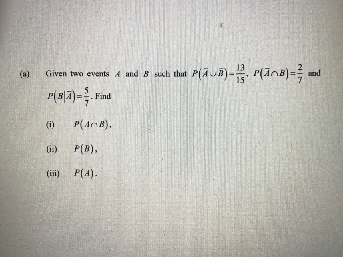 13
(a)
Given two events A and B such that P(AUB)=, P(AnB)=; and
15'
P(B|7)=;
(i)
P(AnB),
(ii)
P(B),
(ii)
P(4).
