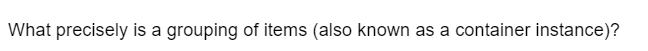 What precisely is a grouping of items (also known as a container instance)?