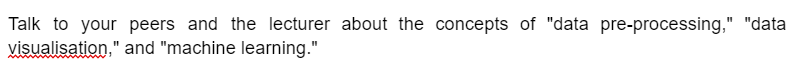 Talk to your peers and the lecturer about the concepts of "data pre-processing," "data
visualisation," and "machine learning."