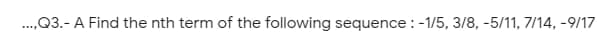 .,Q3.- A Find the nth term of the following sequence : -1/5, 3/8, -5/11, 7/14, -9/17
....
