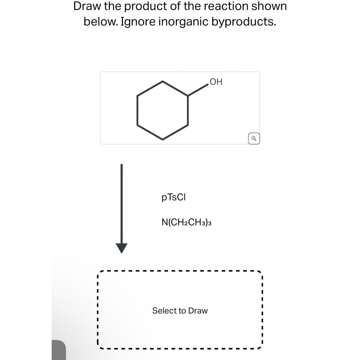 Draw the product of the reaction shown
below. Ignore inorganic byproducts.
pTsCl
OH
N(CH2CH3)3
Select to Draw