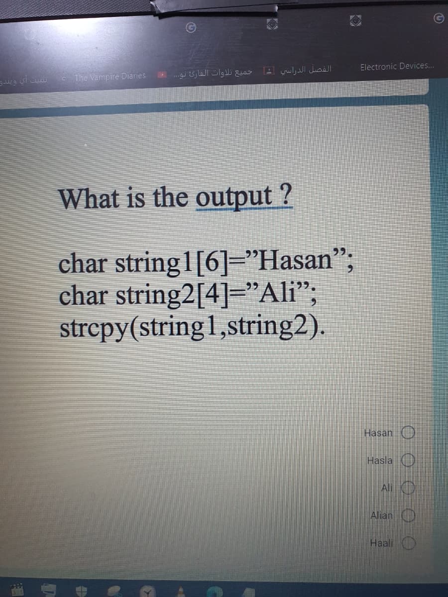 Electronic Devices...
The Vampire Diaries
What is the output ?
char string1[6]="Hasan";
char string2[4]="Ali";
strcpy(string1,string2).
Hasan )
Hasla )
AliO
Alian O
Haali
O O 0 0O
