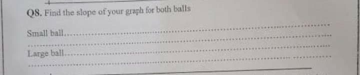 Q8. Find the slope of your graph for both balls
Small ball..
Large ball.
