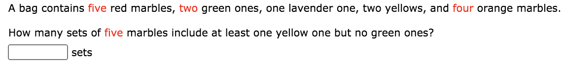 A bag contains five red marbles, two green ones, one lavender one, two yellows, and four orange marbles.
How many sets of five marbles include at least one yellow one but no green ones?
sets
