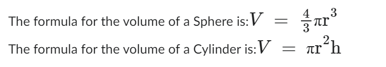 The formula for the volume of a Sphere is: V
The formula for the volume of a Cylinder is: V = är²h
=
3
πρ