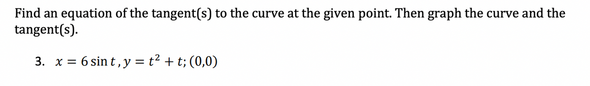 Find an equation of the tangent(s) to the curve at the given point. Then graph the curve and the
tangent(s).
3. x = = 6 sint, y = t² + t; (0,0)