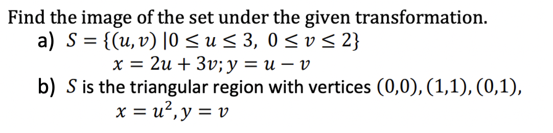 Find the image of the set under the given transformation.
a) S = {(u, v) |0 ≤u≤ 3, 0≤0 ≤ 2}
x = 2u +3v; y = u − v
b) S is the triangular region with vertices (0,0), (1,1), (0,1),
x = u², y = v