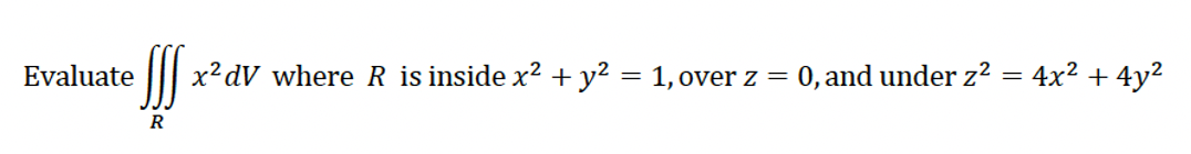 Evaluate
• SIS x²dV where R is inside x² + y² = 1, over z = 0, and under z² = 4x² + 4y²
R