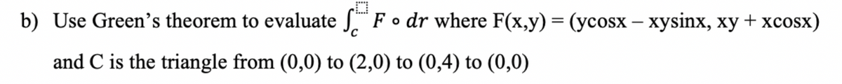 b) Use Green's theorem to evaluate SF o dr where F(x,y) = (ycosx - xysinx, xy + xcosx)
C
and C is the triangle from (0,0) to (2,0) to (0,4) to (0,0)