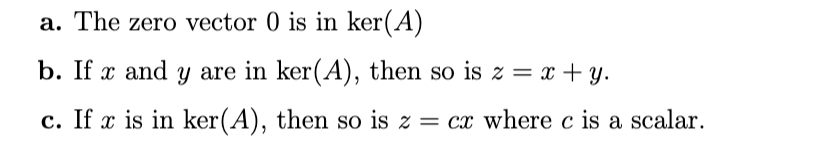 a. The zero vector 0 is in ker(A)
b. If x and y are in ker(A), then so is z = x + y.
c. If x is in ker(A), then so is z = cx where c is a scalar.
