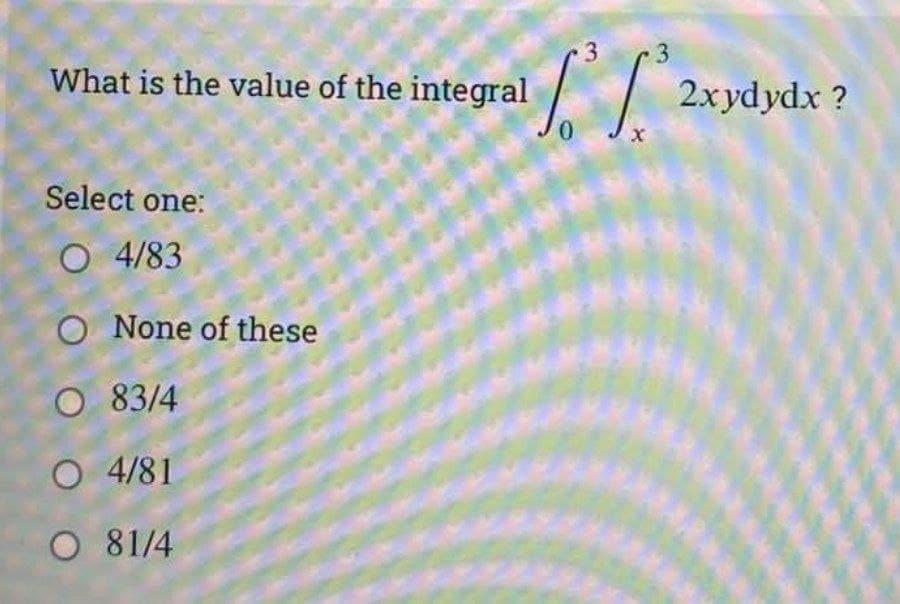 3.
3
What is the value of the integral
2xydydx ?
Select one:
O 4/83
O None of these
O 83/4
O 4/81
O 81/4
