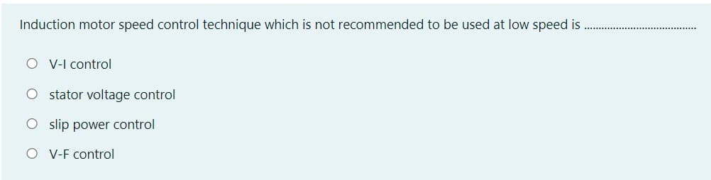 Induction motor speed control technique which is not recommended to be used at low speed is
O V-I control
O stator voltage control
O slip power control
O V-F control
