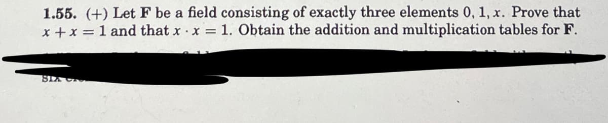 1.55. (+) Let F be a field consisting of exactly three elements 0, 1, x. Prove that
x + x = 1 and that x x = 1. Obtain the addition and multiplication tables for F.
SIA