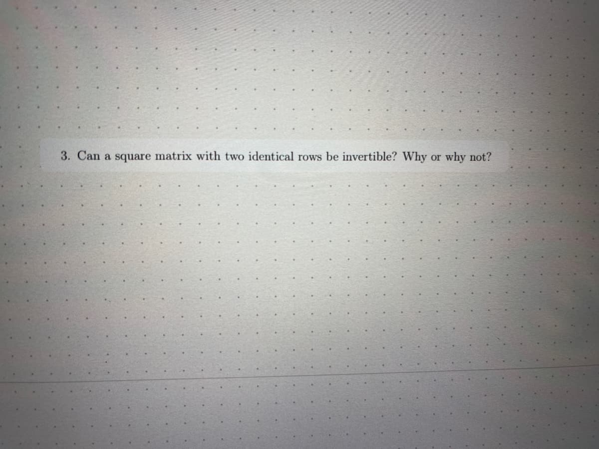 3. Can a square matrix with two identical rows be invertible? Why
or
why not?