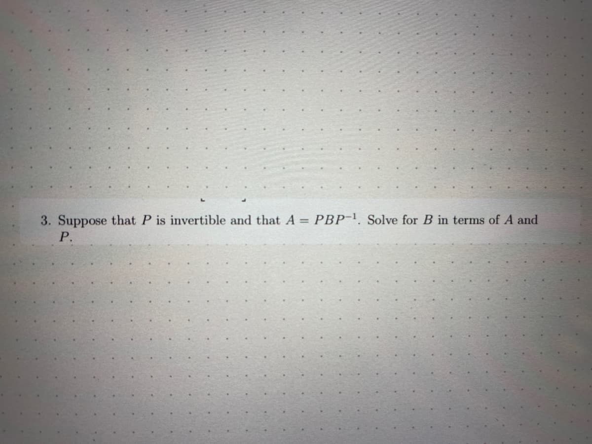 -
3. Suppose that P is invertible and that A
P.
PBP-¹. Solve for B in terms of A and