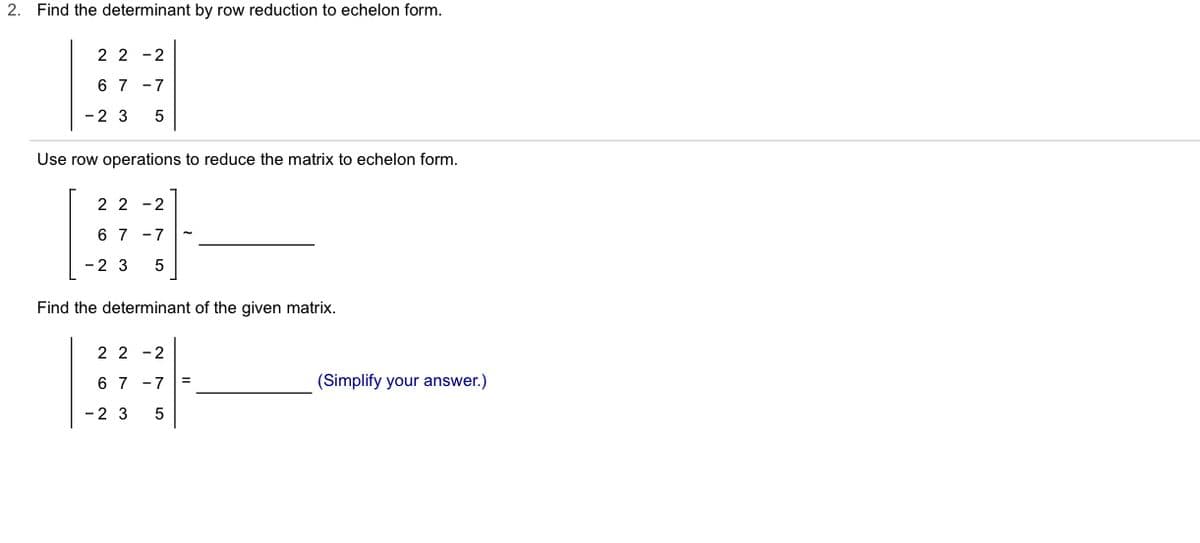 2. Find the determinant by row reduction to echelon form.
2 2 -2
6 7 -7
-2 3
5
Use row operations to reduce the matrix to echelon form.
2 2 -2
6 7 -7
-2 3
Find the determinant of the given matrix.
2 2 -2
6 7 -7
(Simplify your answer.)
%3D
-2 3
5
LO
