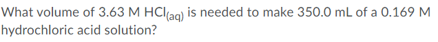 What volume of 3.63 M HClag) is needed to make 350.0 mL of a 0.169 M
hydrochloric acid solution?
