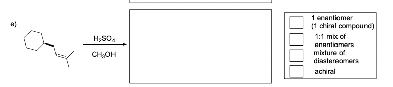 e)
H₂SO4
CH3OH
1 enantiomer
(1 chiral compound)
1:1 mix of
enantiomers
mixture of
diastereomers
achiral