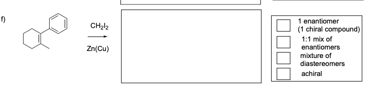 f)
CH₂12
Zn(Cu)
1 enantiomer
(1 chiral compound)
1:1 mix of
enantiomers
mixture of
diastereomers
achiral