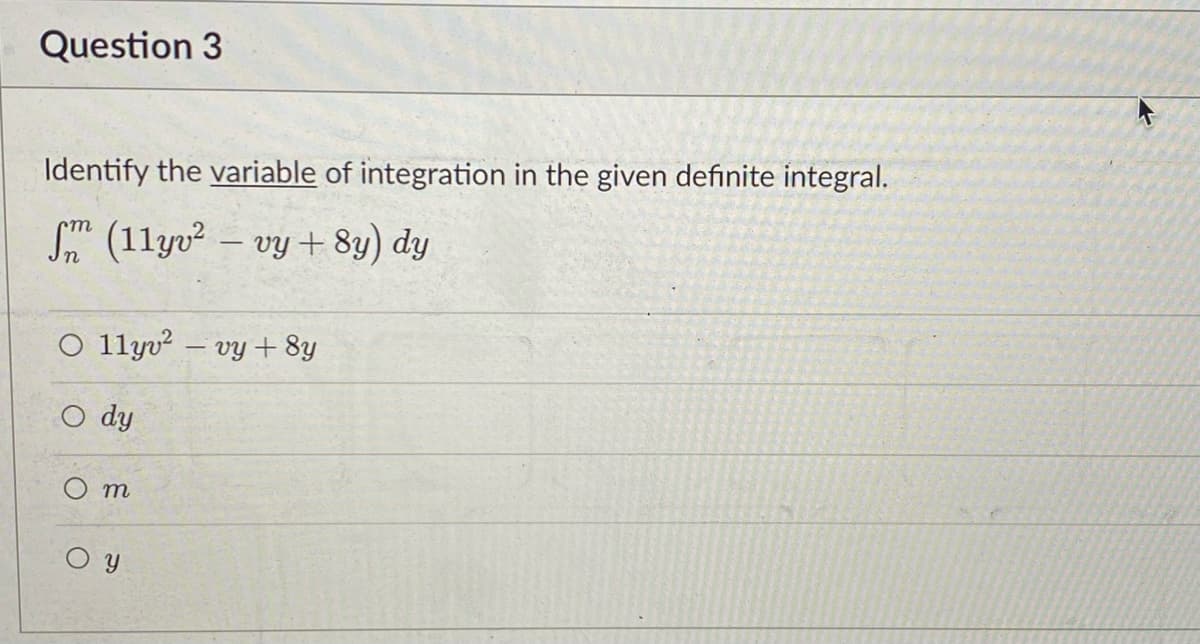 Question 3
Identify the variable of integration in the given definite integral.
fm (11yv² - vy+ 8y) dy
O 11yv² - vy + 8y
dy
Om
Oy