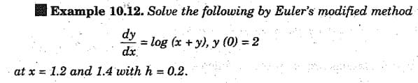 Example 10.12. Solve the following by Euler's modified method
dy
=log (x + y), y (0) = 2
dx.
at x = 1.2 and 1.4 with h = 0.2.