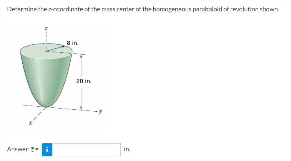 Determine the z-coordinate of the mass center of the homogeneous paraboloid of revolution shown.
x
z
Answer: Z = i
IM
8 in.
20 in.
y
in.