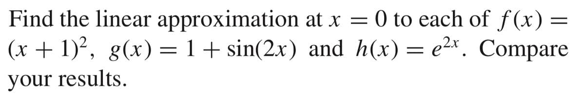 Find the linear approximation at x = 0 to each of f(x) =
(x + 1)², g(x) =1+ sin(2.x) and h(x)= e2x. Compare
your results.
