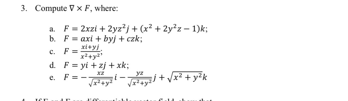 3. Compute V×F, where:
F = 2xzi + 2yz?j+(x² + 2y²z – 1)k;
b. F%3D ахі byj + czk;
xi+yj.
а.
F
x2+y2'
с.
d. F = yi + zj +xk;
yz
F =
J y- + Vx² + y²k
i
Vx²+y²
j+ /x² + y²k
е.
1:0.
