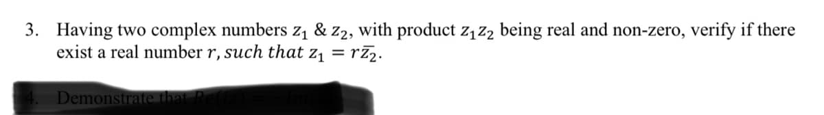 3. Having two complex numbers z1 & z2, with product z1z2 being real and non-zero, verify if there
exist a real number r, such that z1 = rī2.
DemonstrateT
