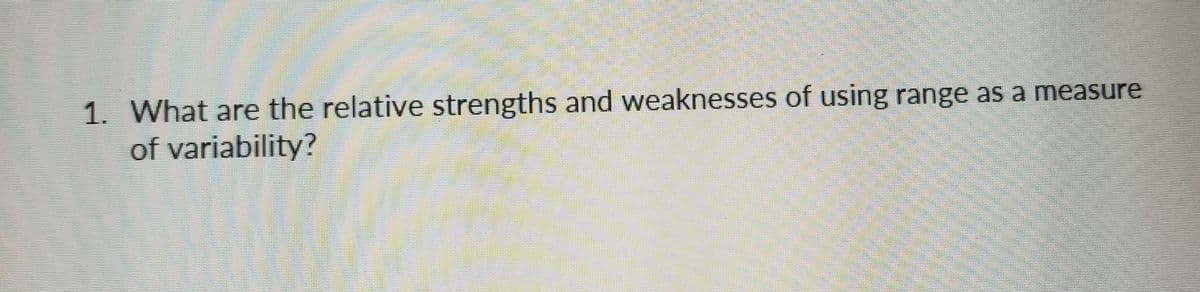 1. What are the relative strengths and weaknesses of using range as a measure
of variability?
