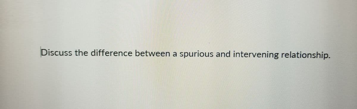 Discuss the difference between a spurious and intervening relationship.
