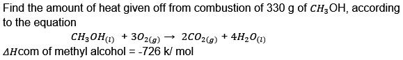 Find the amount of heat given off from combustion of 330 g of CH3OH, according
to the equation
CH3OH (1) +302(g) → 2CO2(g) + 4H₂O(1)
AHcom of methyl alcohol = -726 k/ mol