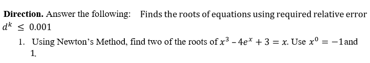 Direction. Answer the following: Finds the roots of equations using required relative error
dk < 0.001
1. Using Newton's Method, find two of the roots of x3 - 4e* + 3 = x. Use x° = -1and
1.
