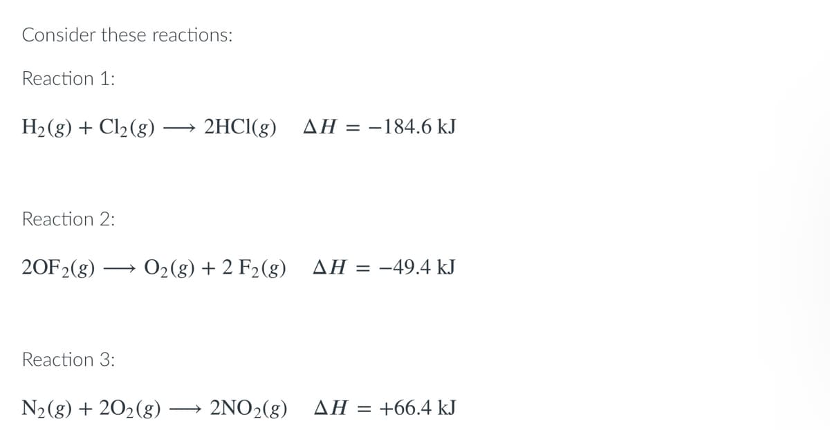 Consider these reactions:
Reaction 1:
H₂(g) + Cl₂(g) 2HCl(g) AH = -184.6 kJ
Reaction 2:
20F2(g)
O₂(g) + 2 F₂ (g) ΔΗ = -49.4 kJ
Reaction 3:
N₂(g) +20₂ (8) 2NO₂(g) ΔΗ =
+66.4 kJ