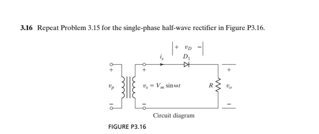 3.16 Repeat Problem 3.15 for the single-phase half-wave rectifier in Figure P3.16.
VD
D1
Vp
v, = Vm sin Wt
R
Circuit diagram
FIGURE P3.16
